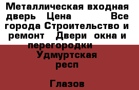 Металлическая входная дверь › Цена ­ 8 000 - Все города Строительство и ремонт » Двери, окна и перегородки   . Удмуртская респ.,Глазов г.